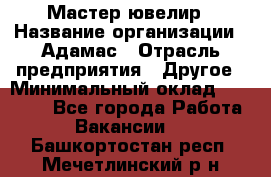 Мастер-ювелир › Название организации ­ Адамас › Отрасль предприятия ­ Другое › Минимальный оклад ­ 27 000 - Все города Работа » Вакансии   . Башкортостан респ.,Мечетлинский р-н